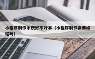 林芝小程序制作系统好不好学（小程序制作需要编程吗）