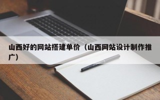 林芝山西好的网站搭建单价（山西网站设计制作推广）