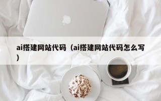 林芝ai搭建网站代码（ai搭建网站代码怎么写）