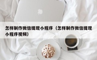 林芝怎样制作微信提现小程序（怎样制作微信提现小程序视频）