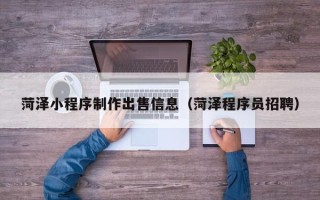 林芝菏泽小程序制作出售信息（菏泽程序员招聘）