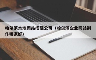 林芝哈尔滨本地网站搭建公司（哈尔滨企业网站制作哪家好）