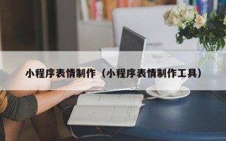 林芝小程序表情制作（小程序表情制作工具）