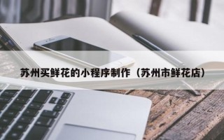 林芝苏州买鲜花的小程序制作（苏州市鲜花店）