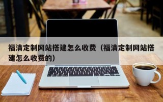 林芝福清定制网站搭建怎么收费（福清定制网站搭建怎么收费的）