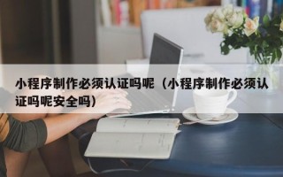 林芝小程序制作必须认证吗呢（小程序制作必须认证吗呢安全吗）