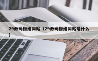 林芝29源码搭建网站（29源码搭建网站是什么）