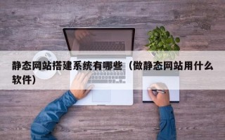 林芝静态网站搭建系统有哪些（做静态网站用什么软件）