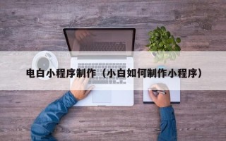 林芝电白小程序制作（小白如何制作小程序）