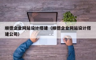 林芝顺德企业网站设计搭建（顺德企业网站设计搭建公司）
