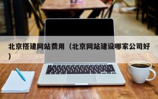 林芝北京搭建网站费用（北京网站建设哪家公司好）