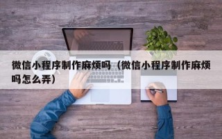 林芝微信小程序制作麻烦吗（微信小程序制作麻烦吗怎么弄）