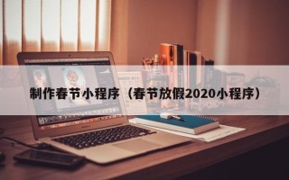 林芝制作春节小程序（春节放假2020小程序）