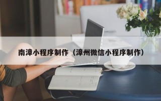 林芝南漳小程序制作（漳州微信小程序制作）