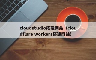 林芝cloudstudio搭建网站（cloudflare workers搭建网站）