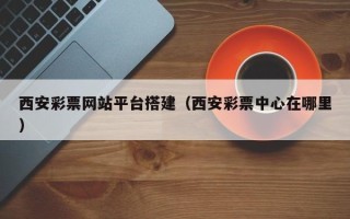 林芝西安彩票网站平台搭建（西安彩票中心在哪里）