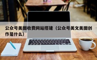 林芝公众号美图收费网站搭建（公众号美文美图创作是什么）