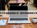 林芝长沙外贸网站搭建公司（建外贸网站哪家公司好）
