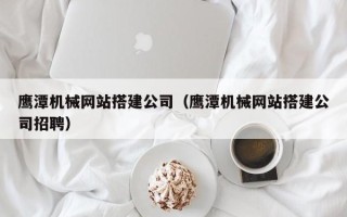 林芝鹰潭机械网站搭建公司（鹰潭机械网站搭建公司招聘）