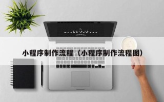 林芝小程序制作流程（小程序制作流程图）