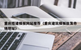林芝重庆搭建模板网站推荐（重庆建筑模板批发市场地址）