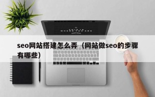 林芝seo网站搭建怎么弄（网站做seo的步骤有哪些）